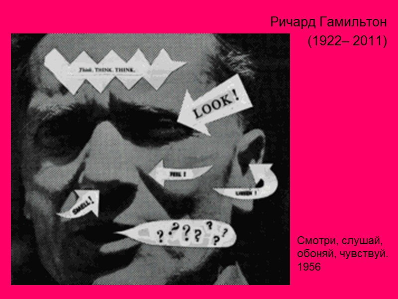 Ричард Гамильтон  (1922– 2011) Смотри, слушай, обоняй, чувствуй.     